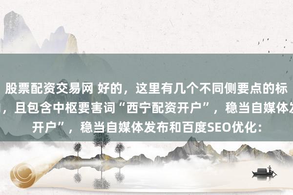 股票配资交易网 好的，这里有几个不同侧要点的标题，王人限度在以内，且包含中枢要害词“西宁配资开户”，稳当自媒体发布和百度SEO优化：