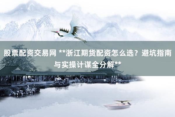 股票配资交易网 **浙江期货配资怎么选?避坑指南与实操计谋全分解**