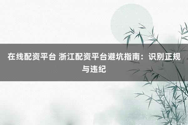 在线配资平台 浙江配资平台避坑指南：识别正规与违纪