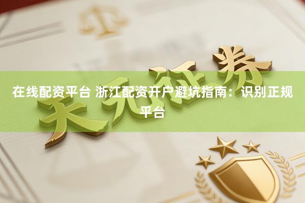 在线配资平台 浙江配资开户避坑指南：识别正规平台