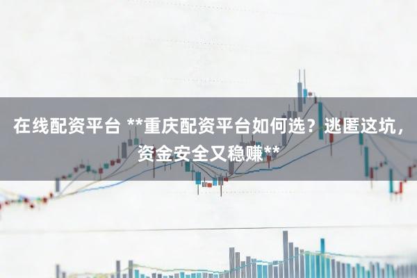 在线配资平台 **重庆配资平台如何选?逃匿这坑,资金安全又稳赚**