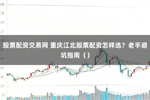 股票配资交易网 重庆江北股票配资怎样选？老手避坑指南（）