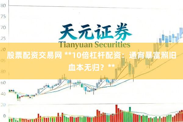 股票配资交易网 **10倍杠杆配资：通宵暴富照旧血本无归？**