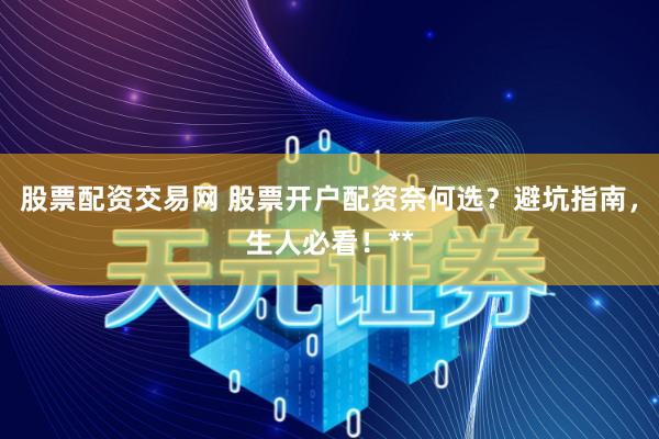 股票配资交易网 股票开户配资奈何选?避坑指南,生人必看!**