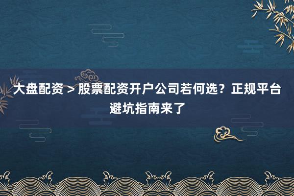 大盘配资 > 股票配资开户公司若何选？正规平台避坑指南来了