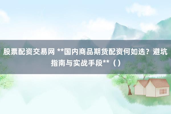 股票配资交易网 **国内商品期货配资何如选?避坑指南与实战手段**()