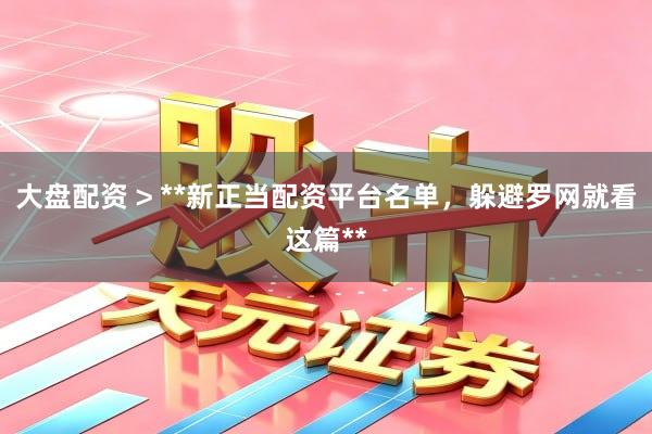 大盘配资 > **新正当配资平台名单，躲避罗网就看这篇**