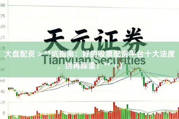 大盘配资 > **坑指南：好的股票配资平台十大法度，别再踩雷！**（）