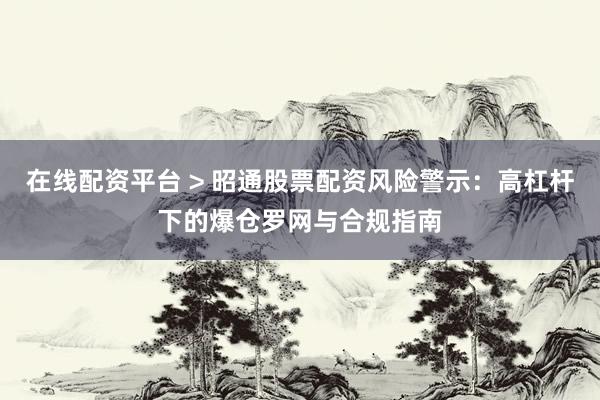 在线配资平台 > 昭通股票配资风险警示:高杠杆下的爆仓罗网与合规指南