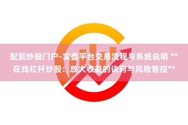 配资炒股门户-实盘平台交易流程与系统说明 **在线杠杆炒股：放大收益的诀窍与风险管控**
