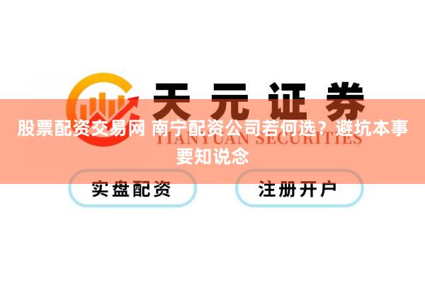 股票配资交易网 南宁配资公司若何选？避坑本事要知说念