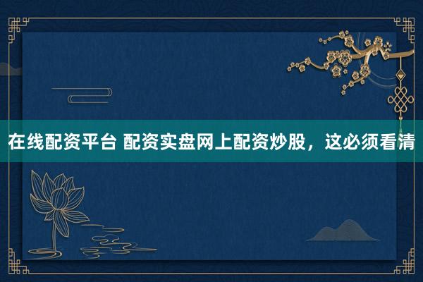 在线配资平台 配资实盘网上配资炒股，这必须看清