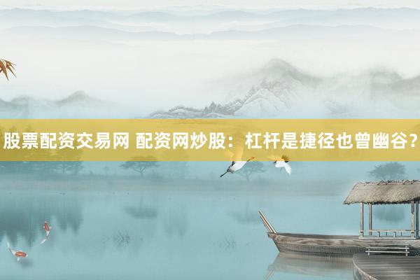 股票配资交易网 配资网炒股：杠杆是捷径也曾幽谷？