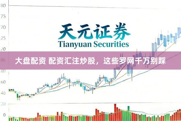 大盘配资 配资汇注炒股，这些罗网千万别踩