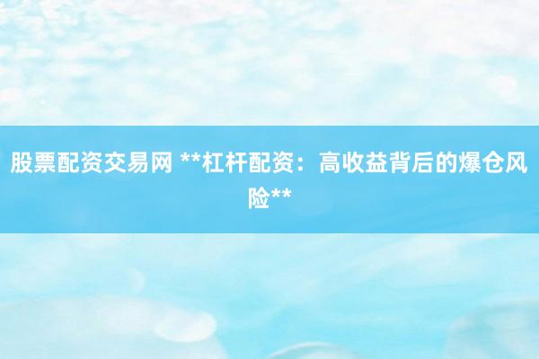 股票配资交易网 **杠杆配资：高收益背后的爆仓风险**