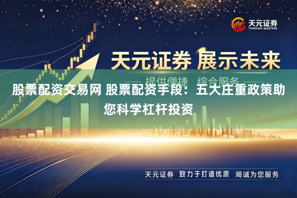 股票配资交易网 股票配资手段:五大庄重政策助您科学杠杆投资