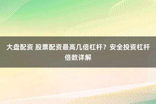大盘配资 股票配资最高几倍杠杆？安全投资杠杆倍数详解